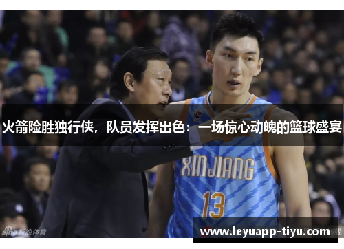 火箭险胜独行侠，队员发挥出色：一场惊心动魄的篮球盛宴