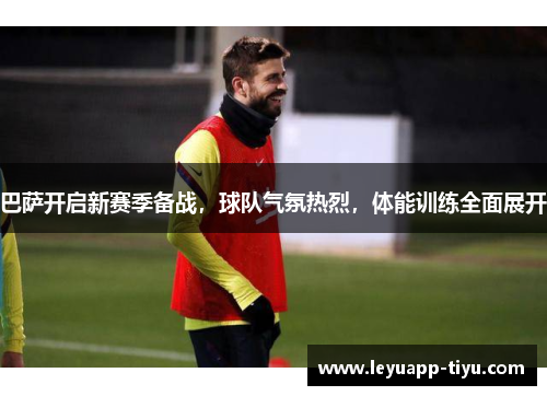 巴萨开启新赛季备战，球队气氛热烈，体能训练全面展开