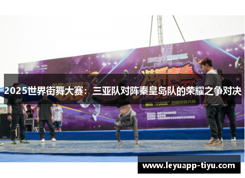 2025世界街舞大赛：三亚队对阵秦皇岛队的荣耀之争对决
