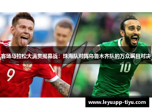 客场马拉松大满贯揭幕战：珠海队对阵乌鲁木齐队的万众瞩目对决