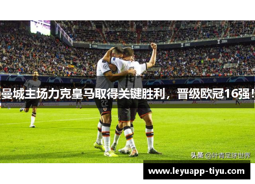 曼城主场力克皇马取得关键胜利，晋级欧冠16强！