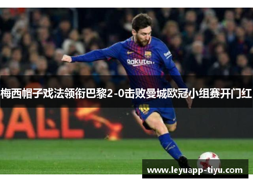梅西帽子戏法领衔巴黎2-0击败曼城欧冠小组赛开门红