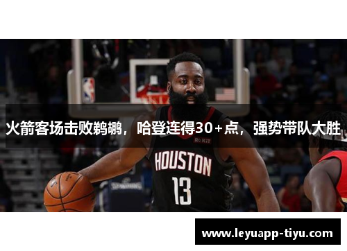 火箭客场击败鹈鹕，哈登连得30+点，强势带队大胜