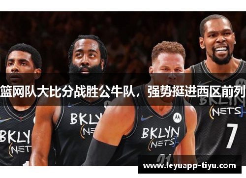 篮网队大比分战胜公牛队，强势挺进西区前列