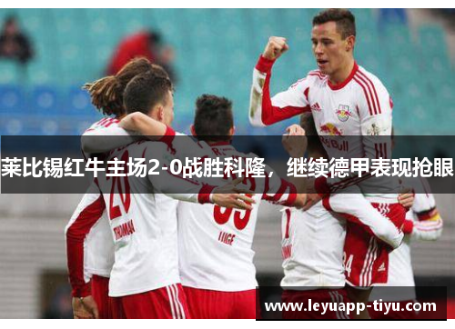 莱比锡红牛主场2-0战胜科隆，继续德甲表现抢眼