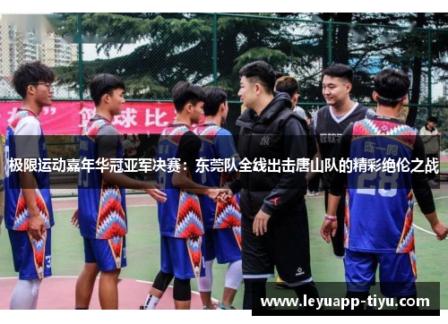 极限运动嘉年华冠亚军决赛：东莞队全线出击唐山队的精彩绝伦之战