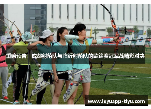 重磅预告：成都射箭队与临沂射箭队的欧锦赛冠军战精彩对决