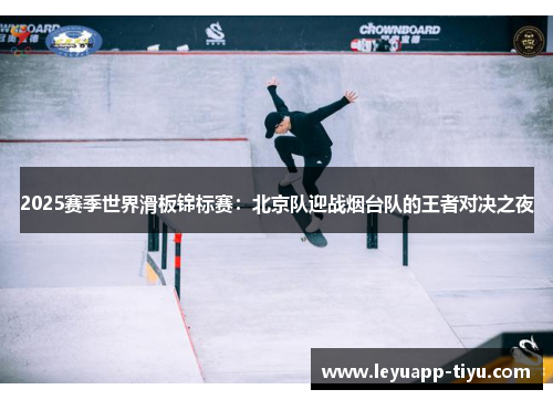 2025赛季世界滑板锦标赛：北京队迎战烟台队的王者对决之夜