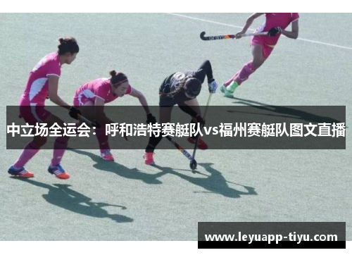 中立场全运会：呼和浩特赛艇队vs福州赛艇队图文直播